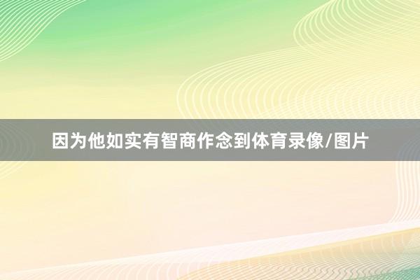 因为他如实有智商作念到体育录像/图片