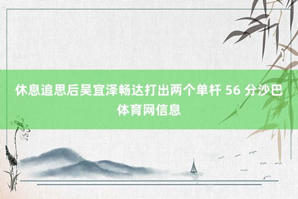 休息追思后吴宜泽畅达打出两个单杆 56 分沙巴体育网信息