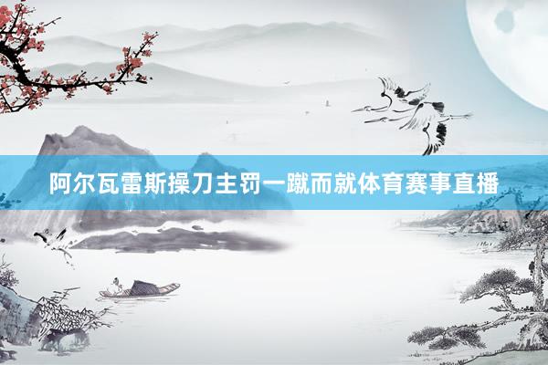阿尔瓦雷斯操刀主罚一蹴而就体育赛事直播