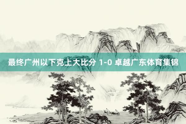 最终广州以下克上大比分 1-0 卓越广东体育集锦