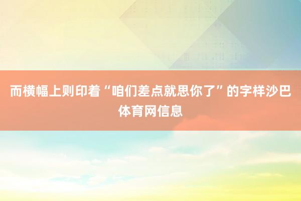 而横幅上则印着“咱们差点就思你了”的字样沙巴体育网信息