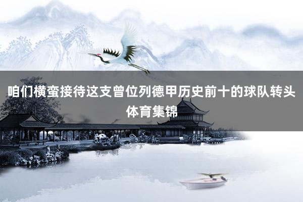 咱们横蛮接待这支曾位列德甲历史前十的球队转头体育集锦