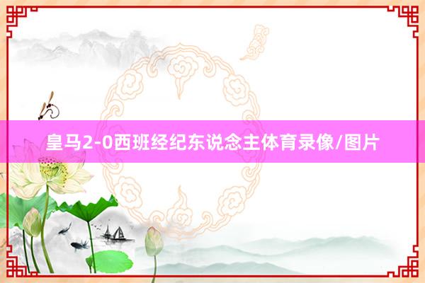 皇马2-0西班经纪东说念主体育录像/图片