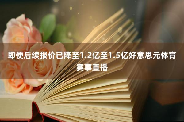 即便后续报价已降至1.2亿至1.5亿好意思元体育赛事直播