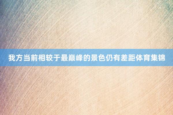 我方当前相较于最巅峰的景色仍有差距体育集锦