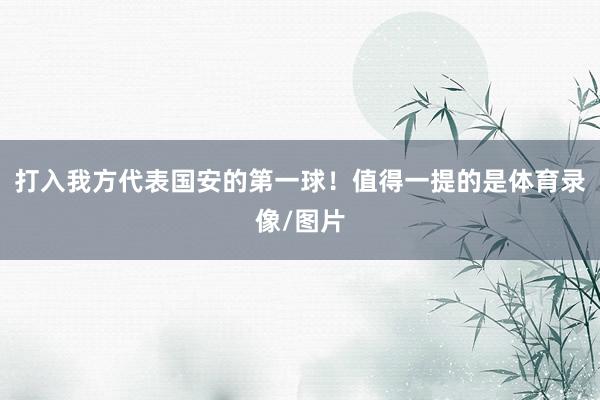 打入我方代表国安的第一球！值得一提的是体育录像/图片