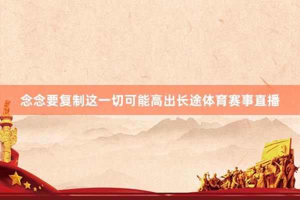 念念要复制这一切可能高出长途体育赛事直播