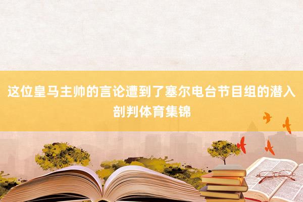 这位皇马主帅的言论遭到了塞尔电台节目组的潜入剖判体育集锦