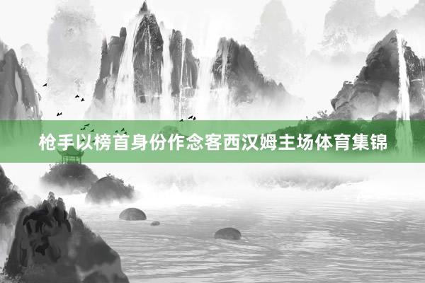 枪手以榜首身份作念客西汉姆主场体育集锦
