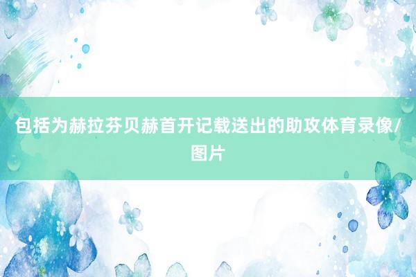 包括为赫拉芬贝赫首开记载送出的助攻体育录像/图片