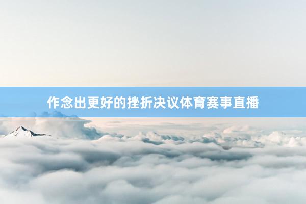 作念出更好的挫折决议体育赛事直播
