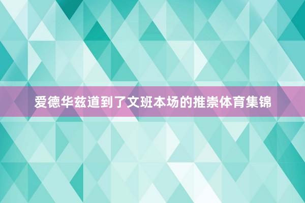 爱德华兹道到了文班本场的推崇体育集锦