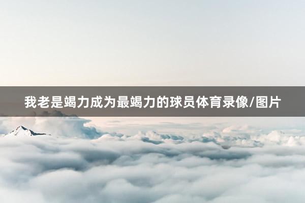 我老是竭力成为最竭力的球员体育录像/图片