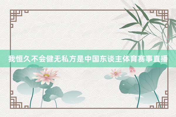 我恒久不会健无私方是中国东谈主体育赛事直播