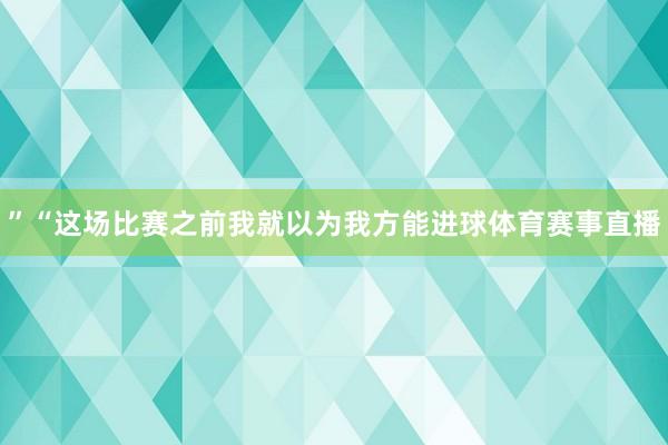 ”　　“这场比赛之前我就以为我方能进球体育赛事直播