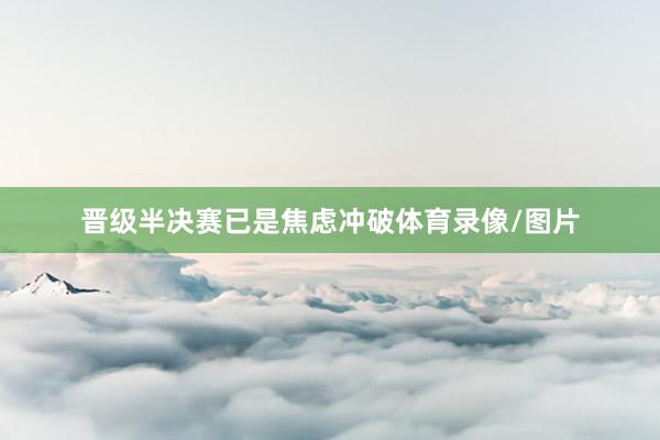 晋级半决赛已是焦虑冲破体育录像/图片