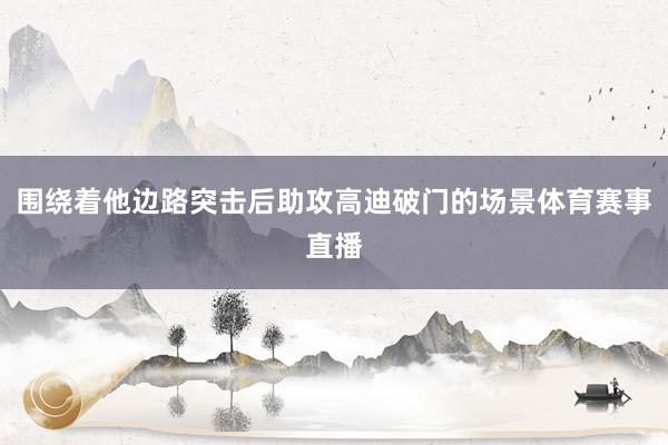 围绕着他边路突击后助攻高迪破门的场景体育赛事直播