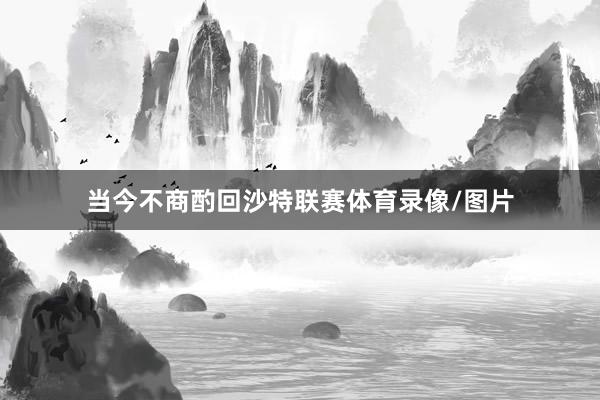 当今不商酌回沙特联赛体育录像/图片