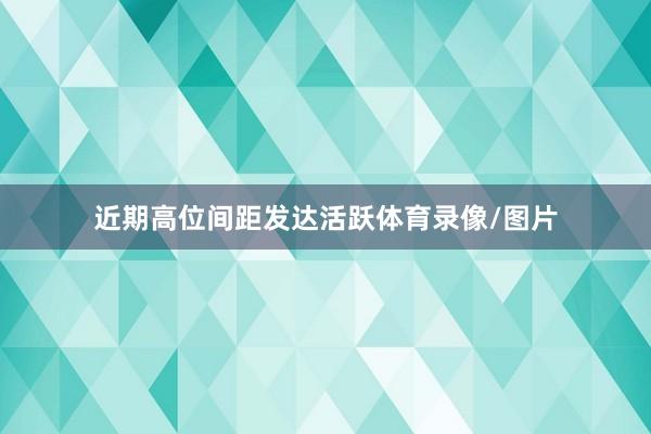 近期高位间距发达活跃体育录像/图片