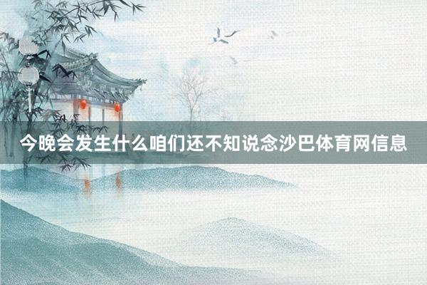 今晚会发生什么咱们还不知说念沙巴体育网信息