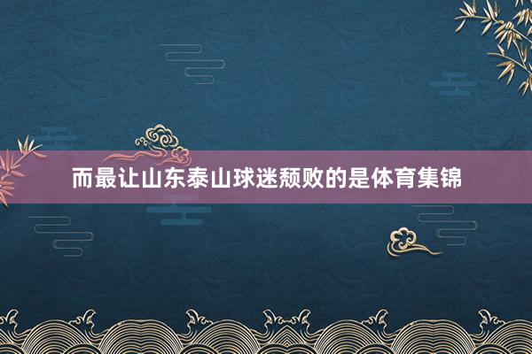 而最让山东泰山球迷颓败的是体育集锦