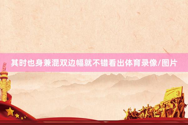 其时也身兼混双边幅就不错看出体育录像/图片