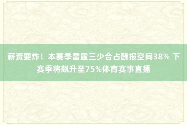 薪资要炸！本赛季雷霆三少合占酬报空间38% 下赛季将飙升至75%体育赛事直播