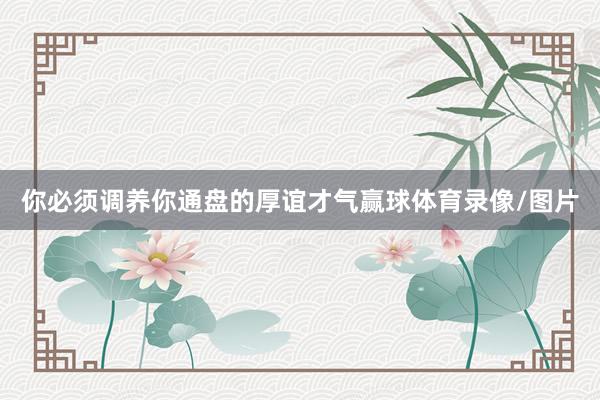 你必须调养你通盘的厚谊才气赢球体育录像/图片