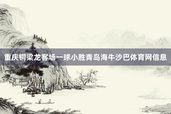 重庆铜梁龙客场一球小胜青岛海牛沙巴体育网信息