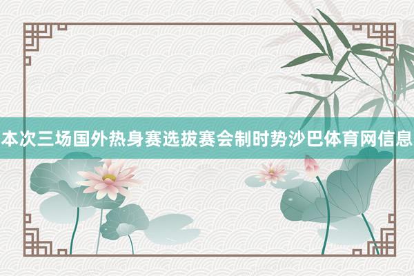 本次三场国外热身赛选拔赛会制时势沙巴体育网信息