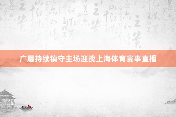 广厦持续镇守主场迎战上海体育赛事直播