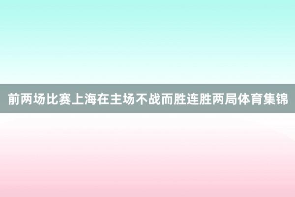 前两场比赛上海在主场不战而胜连胜两局体育集锦