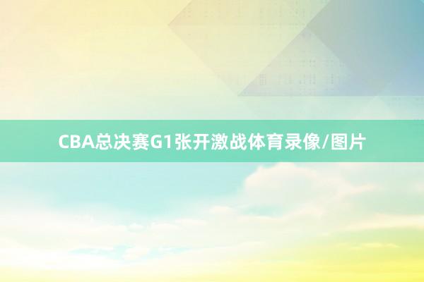 CBA总决赛G1张开激战体育录像/图片