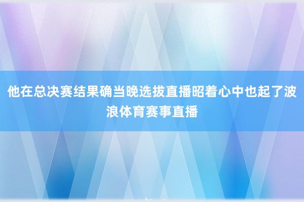 他在总决赛结果确当晚选拔直播昭着心中也起了波浪体育赛事直播