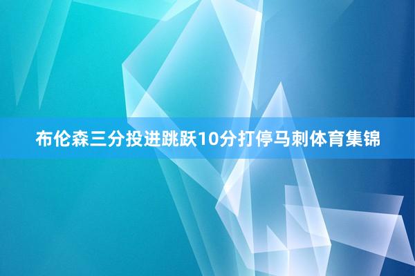 布伦森三分投进跳跃10分打停马刺体育集锦