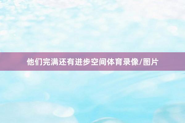 他们完满还有进步空间体育录像/图片