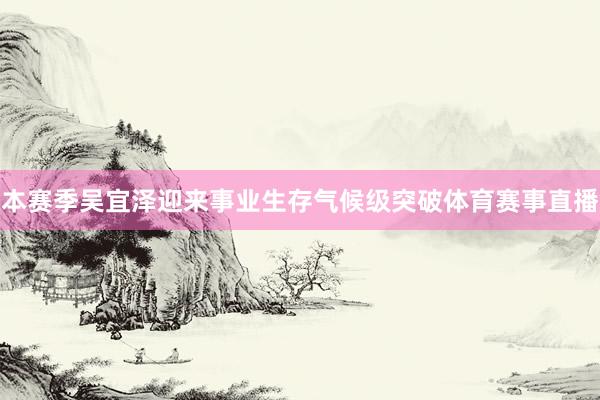 本赛季吴宜泽迎来事业生存气候级突破体育赛事直播
