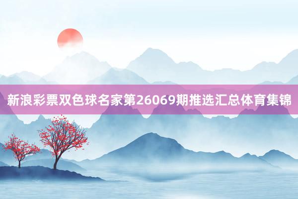 新浪彩票双色球名家第26069期推选汇总体育集锦