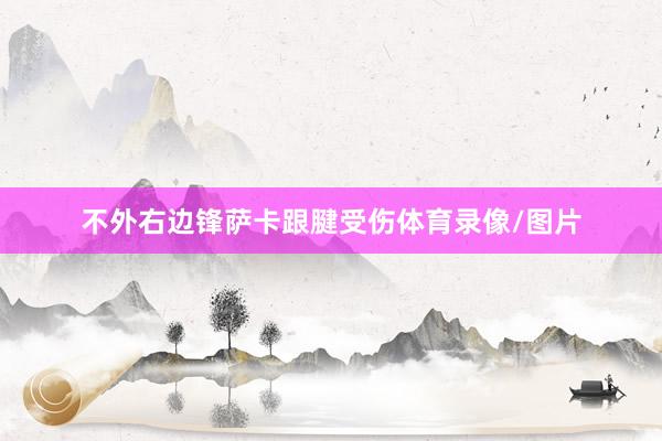 不外右边锋萨卡跟腱受伤体育录像/图片
