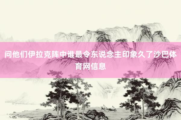 问他们伊拉克阵中谁最令东说念主印象久了沙巴体育网信息