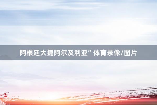 阿根廷大捷阿尔及利亚”体育录像/图片