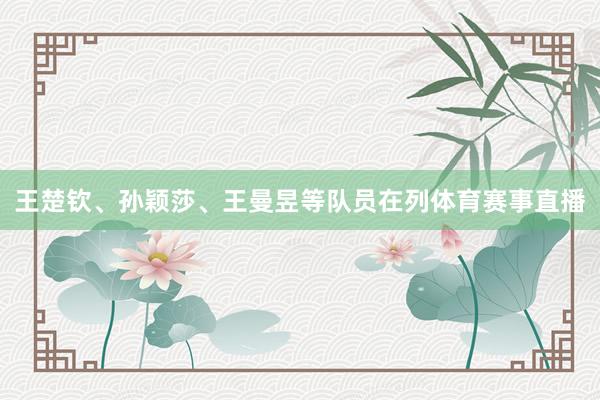 王楚钦、孙颖莎、王曼昱等队员在列体育赛事直播