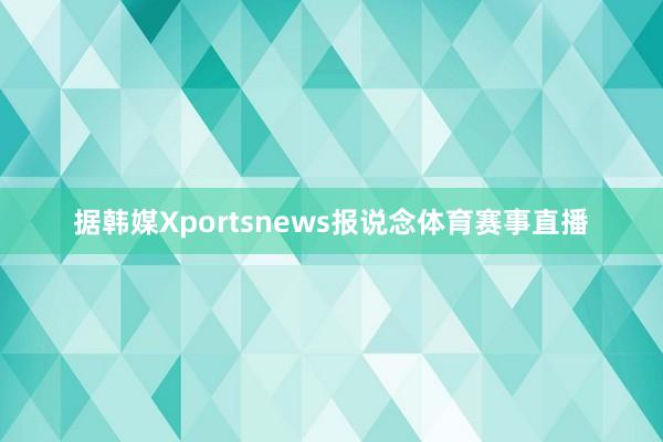据韩媒Xportsnews报说念体育赛事直播