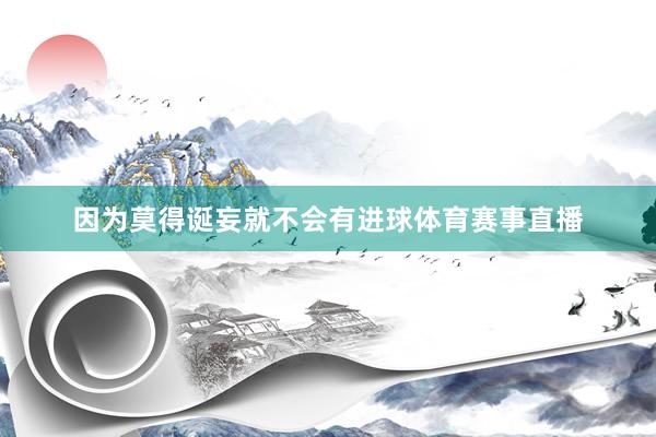 因为莫得诞妄就不会有进球体育赛事直播