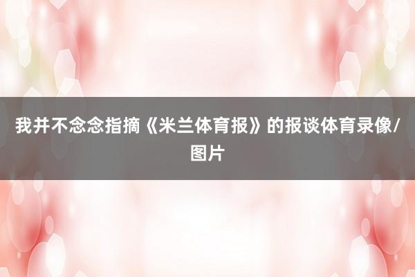 我并不念念指摘《米兰体育报》的报谈体育录像/图片