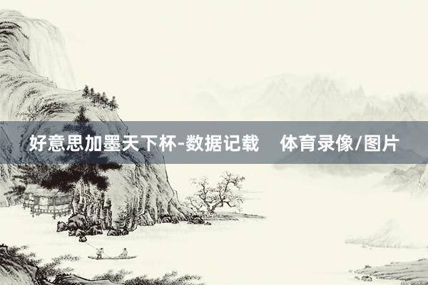 好意思加墨天下杯-数据记载    体育录像/图片