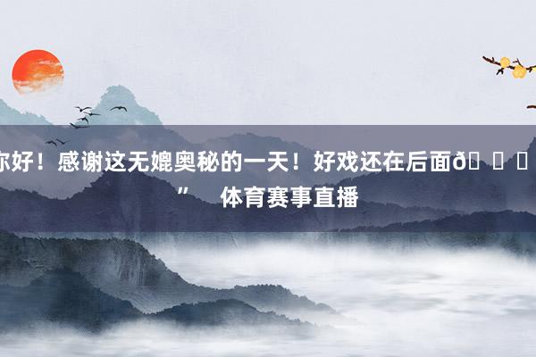 你好！感谢这无媲奥秘的一天！好戏还在后面🏀！”    体育赛事直播
