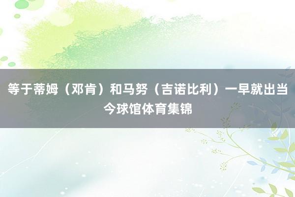 等于蒂姆（邓肯）和马努（吉诺比利）一早就出当今球馆体育集锦